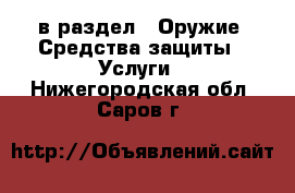  в раздел : Оружие. Средства защиты » Услуги . Нижегородская обл.,Саров г.